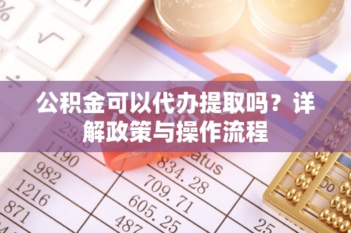 湛江公积金可以代办提取吗？详解政策与操作流程