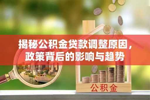 湛江揭秘公积金贷款调整原因，政策背后的影响与趋势