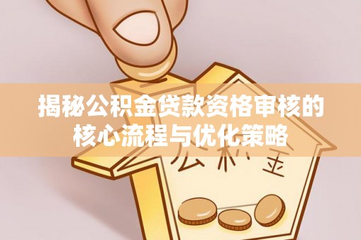 湛江揭秘公积金贷款资格审核的核心流程与优化策略
