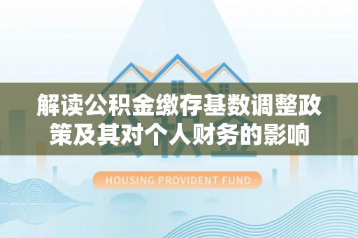 湛江解读公积金缴存基数调整政策及其对个人财务的影响