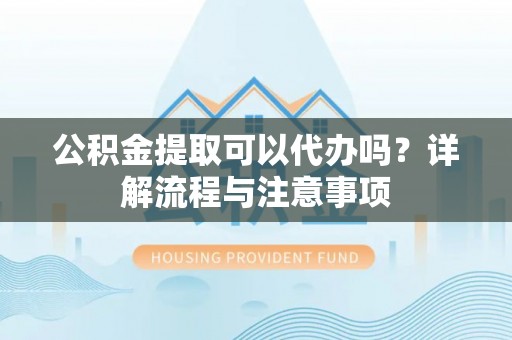 湛江公积金提取可以代办吗？详解流程与注意事项