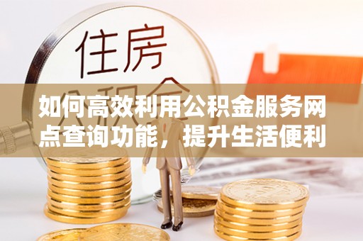湛江如何高效利用公积金服务网点查询功能，提升生活便利性