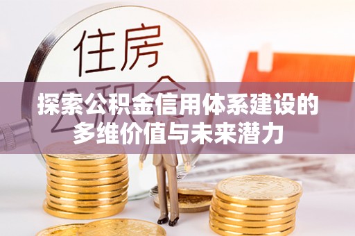 湛江探索公积金信用体系建设的多维价值与未来潜力