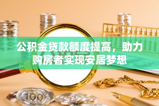 湛江公积金贷款额度提高，助力购房者实现安居梦想