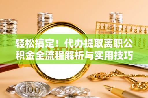 湛江轻松搞定！代办提取离职公积金全流程解析与实用技巧