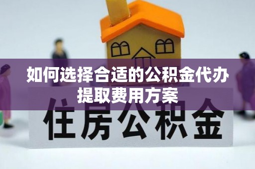 湛江如何选择合适的公积金代办提取费用方案