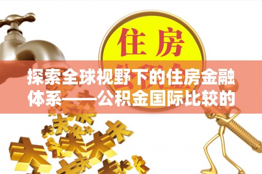 湛江探索全球视野下的住房金融体系——公积金国际比较的深度解析