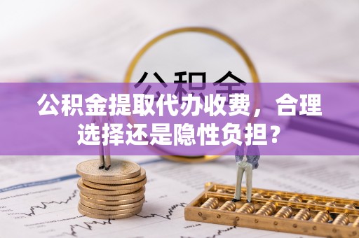 湛江公积金提取代办收费，合理选择还是隐性负担？