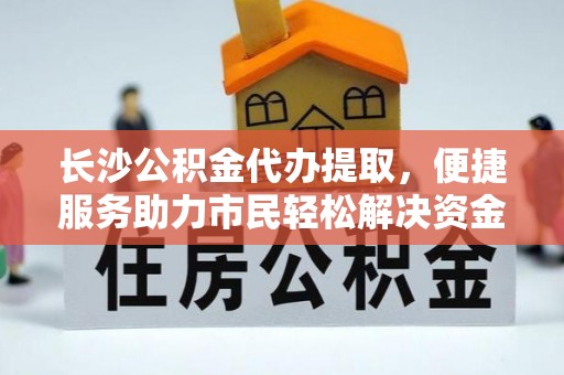 湛江长沙公积金代办提取，便捷服务助力市民轻松解决资金需求