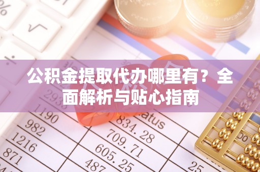 湛江公积金提取代办哪里有？全面解析与贴心指南