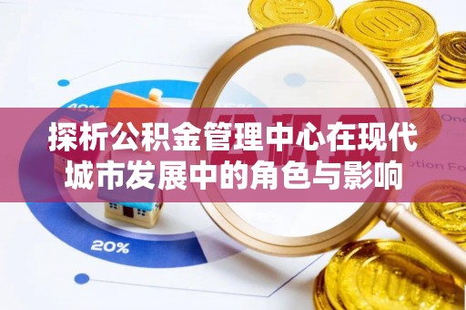 湛江探析公积金管理中心在现代城市发展中的角色与影响