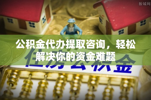 湛江公积金代办提取咨询，轻松解决你的资金难题