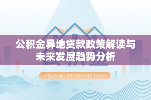 湛江公积金异地贷款政策解读与未来发展趋势分析