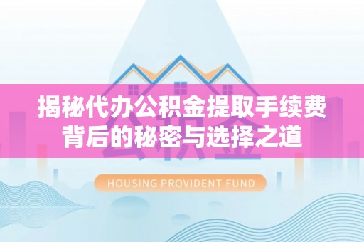 湛江揭秘代办公积金提取手续费背后的秘密与选择之道