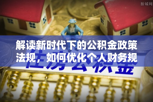 湛江解读新时代下的公积金政策法规，如何优化个人财务规划