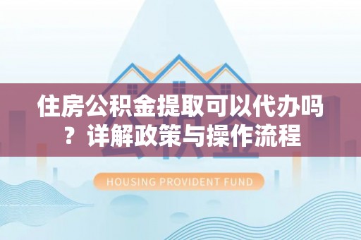 湛江住房公积金提取可以代办吗？详解政策与操作流程