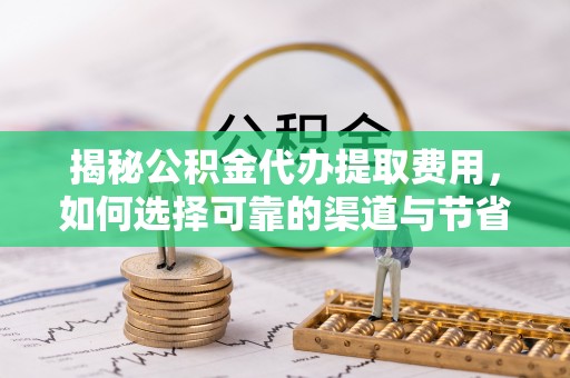 湛江揭秘公积金代办提取费用，如何选择可靠的渠道与节省成本