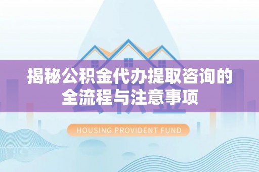 湛江揭秘公积金代办提取咨询的全流程与注意事项