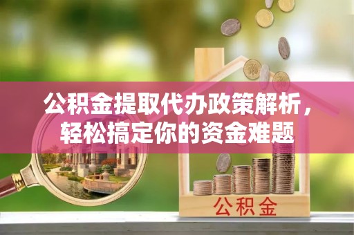 湛江公积金提取代办政策解析，轻松搞定你的资金难题