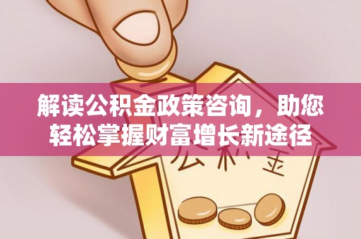 湛江解读公积金政策咨询，助您轻松掌握财富增长新途径