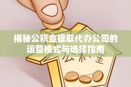 湛江揭秘公积金提取代办公司的运营模式与选择指南