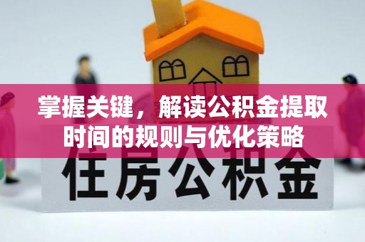 湛江掌握关键，解读公积金提取时间的规则与优化策略
