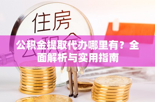 湛江公积金提取代办哪里有？全面解析与实用指南