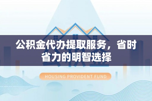 湛江公积金代办提取服务，省时省力的明智选择