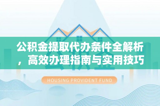 湛江公积金提取代办条件全解析，高效办理指南与实用技巧