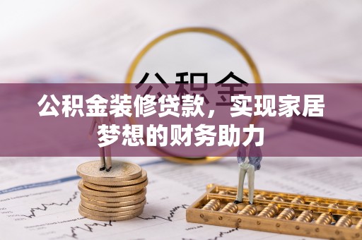 湛江公积金装修贷款，实现家居梦想的财务助力