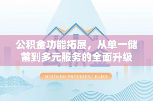 湛江公积金功能拓展，从单一储蓄到多元服务的全面升级