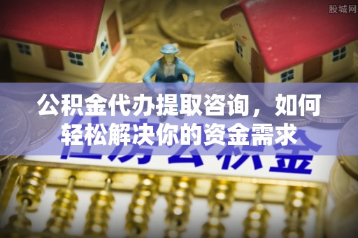 湛江公积金代办提取咨询，如何轻松解决你的资金需求