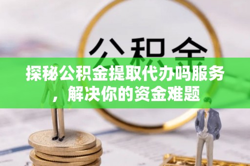 湛江探秘公积金提取代办吗服务，解决你的资金难题