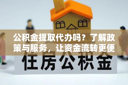 湛江公积金提取代办吗？了解政策与服务，让资金流转更便捷