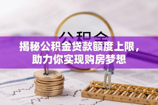 湛江揭秘公积金贷款额度上限，助力你实现购房梦想