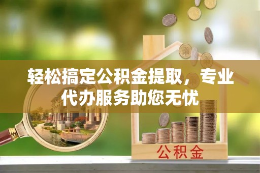 湛江轻松搞定公积金提取，专业代办服务助您无忧