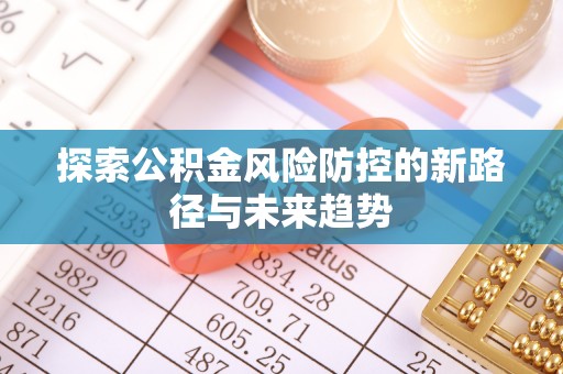 湛江探索公积金风险防控的新路径与未来趋势
