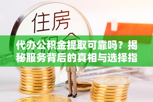 湛江代办公积金提取可靠吗？揭秘服务背后的真相与选择指南