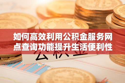 湛江如何高效利用公积金服务网点查询功能提升生活便利性