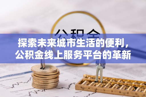 湛江探索未来城市生活的便利，公积金线上服务平台的革新与机遇