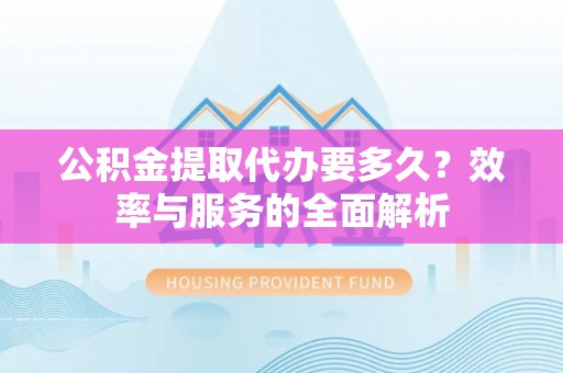 湛江公积金提取代办要多久？效率与服务的全面解析