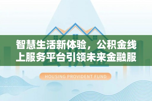 湛江智慧生活新体验，公积金线上服务平台引领未来金融服务