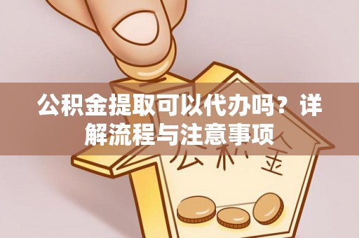 湛江公积金提取可以代办吗？详解流程与注意事项