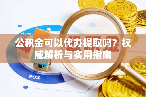 湛江公积金可以代办提取吗？权威解析与实用指南