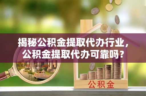 湛江揭秘公积金提取代办行业，公积金提取代办可靠吗？