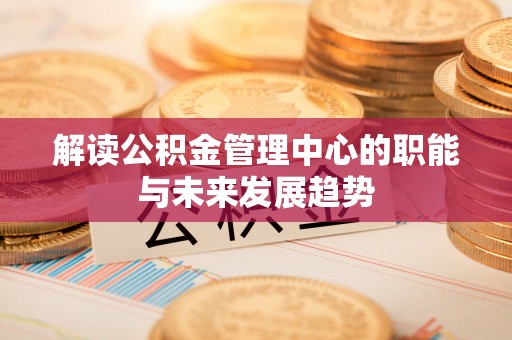 湛江解读公积金管理中心的职能与未来发展趋势