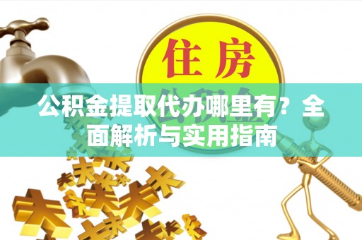 湛江公积金提取代办哪里有？全面解析与实用指南