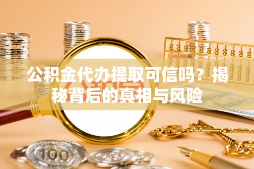 湛江公积金代办提取可信吗？揭秘背后的真相与风险