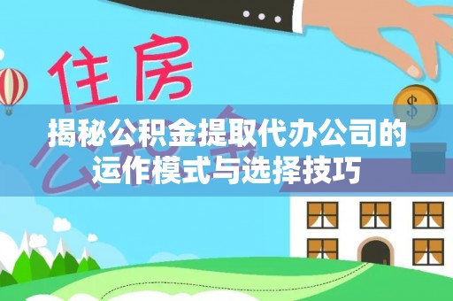 湛江揭秘公积金提取代办公司的运作模式与选择技巧