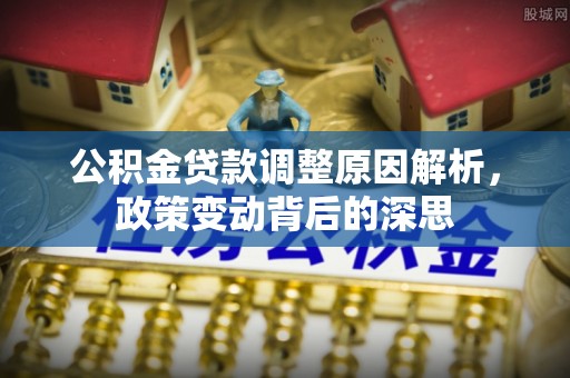 湛江公积金贷款调整原因解析，政策变动背后的深思